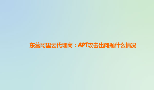 东营阿里云代理商：APT攻击出问题什么情况