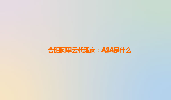 合肥阿里云代理商：A2A是什么