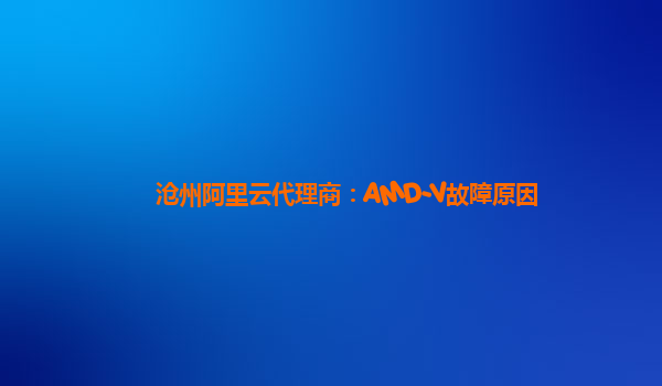 沧州阿里云代理商：AMD-V故障原因