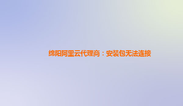 绵阳阿里云代理商：安装包无法连接