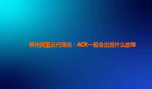柳州阿里云代理商：ACK一般会出现什么故障