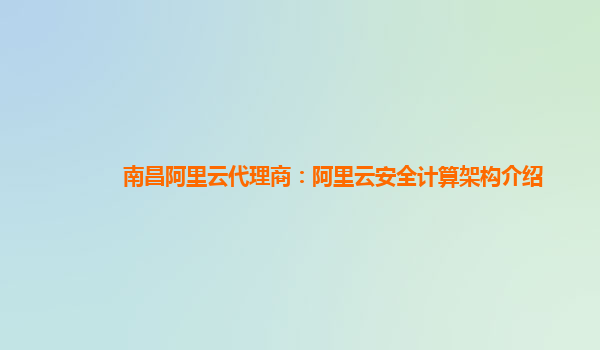 南昌阿里云代理商：阿里云安全计算架构介绍