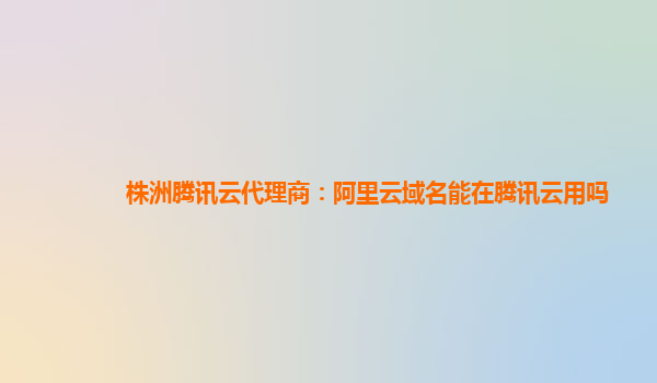 株洲腾讯云代理商：阿里云域名能在腾讯云用吗