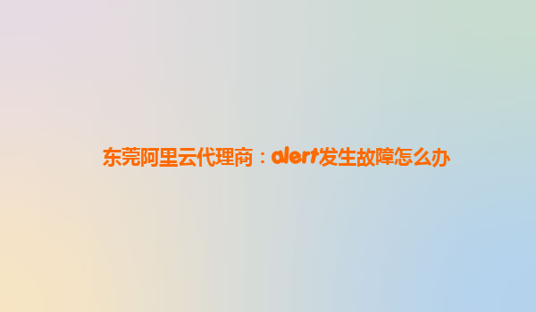 东莞阿里云代理商：alert发生故障怎么办