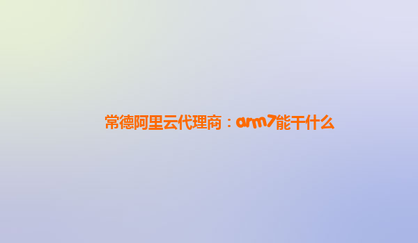 常德阿里云代理商：arm7能干什么