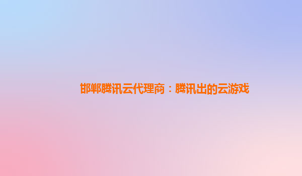 邯郸腾讯云代理商：腾讯出的云游戏