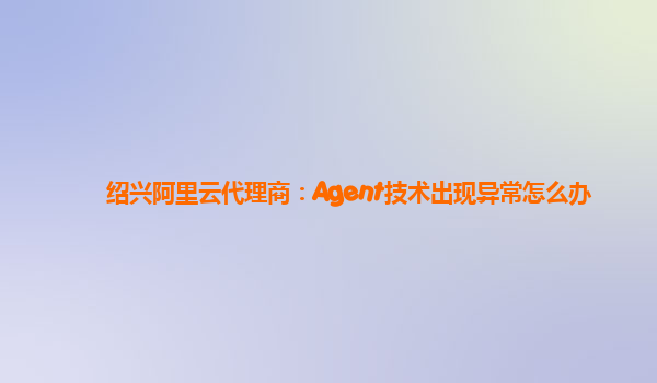 绍兴阿里云代理商：Agent技术出现异常怎么办