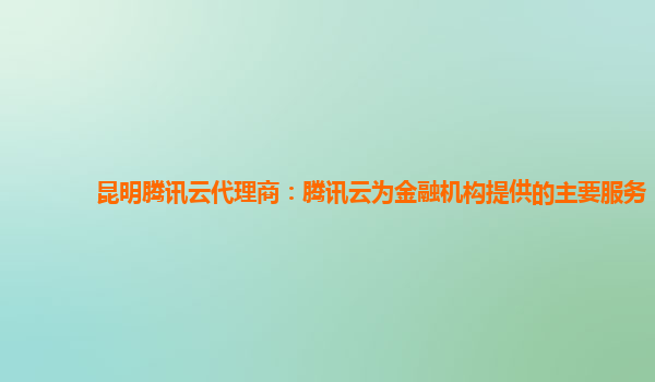 昆明腾讯云代理商：腾讯云为金融机构提供的主要服务