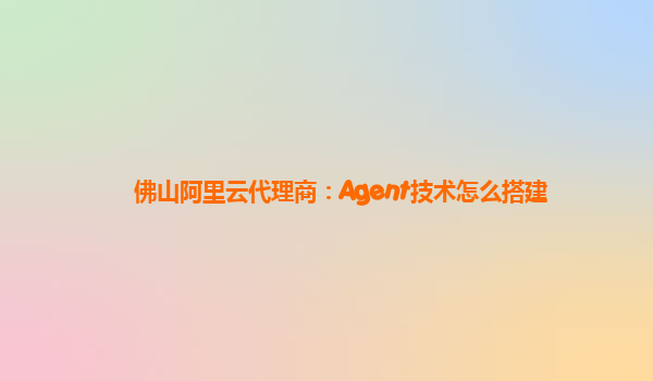佛山阿里云代理商：Agent技术怎么搭建