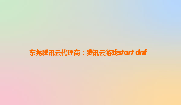东莞腾讯云代理商：腾讯云游戏start dnf