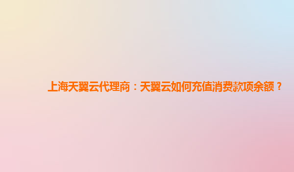 上海天翼云代理商：天翼云如何充值消费款项余额？