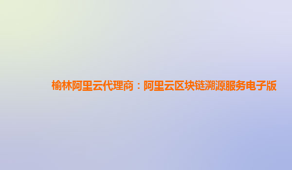 榆林阿里云代理商：阿里云区块链溯源服务电子版