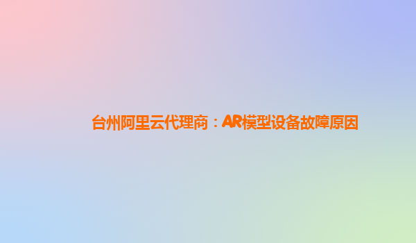 台州阿里云代理商：AR模型设备故障原因