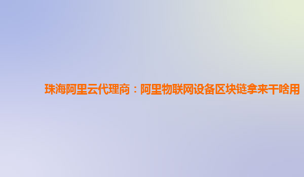 珠海阿里云代理商：阿里物联网设备区块链拿来干啥用