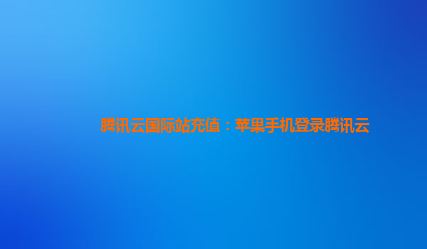 腾讯云国际站充值：苹果手机登录腾讯云