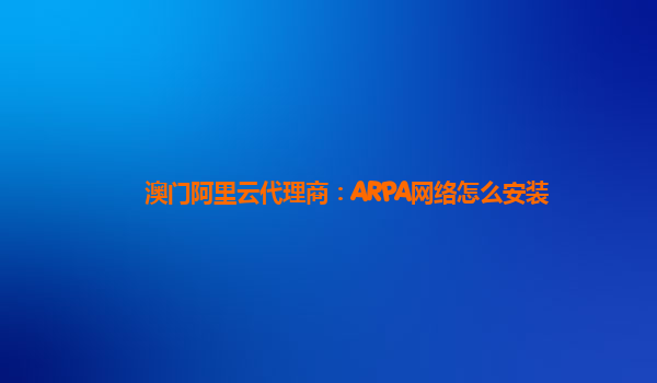 澳门阿里云代理商：ARPA网络怎么安装