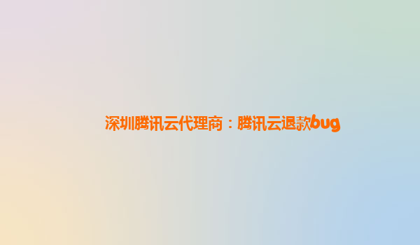 深圳腾讯云代理商：腾讯云退款bug
