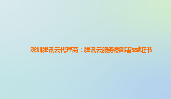 深圳腾讯云代理商：腾讯云服务器部署ssl证书
