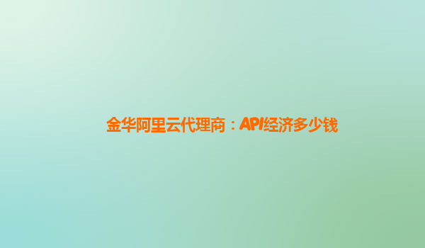 金华阿里云代理商：API经济多少钱