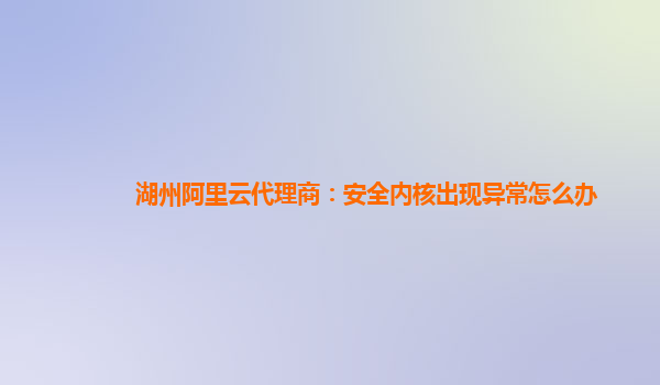 湖州阿里云代理商：安全内核出现异常怎么办
