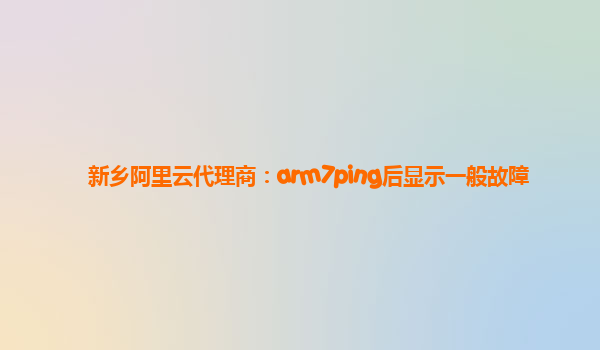 新乡阿里云代理商：arm7ping后显示一般故障