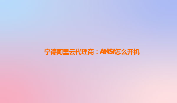 宁德阿里云代理商：ANSI怎么开机