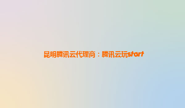 昆明腾讯云代理商：腾讯云玩start