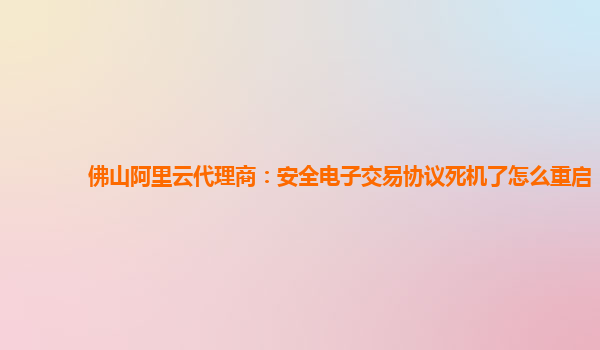 佛山阿里云代理商：安全电子交易协议死机了怎么重启
