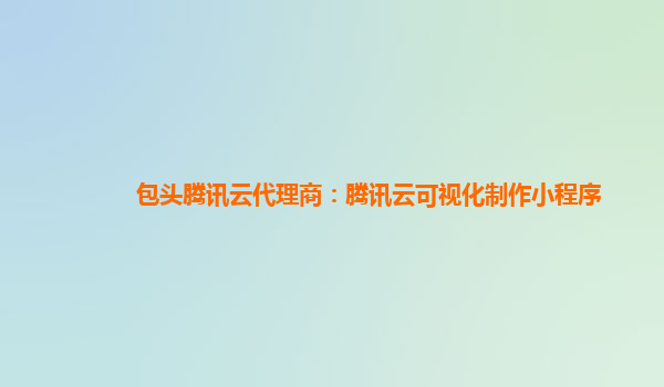 包头腾讯云代理商：腾讯云可视化制作小程序