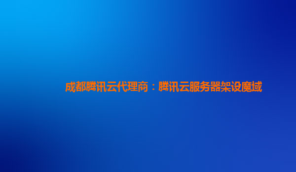 成都腾讯云代理商：腾讯云服务器架设魔域