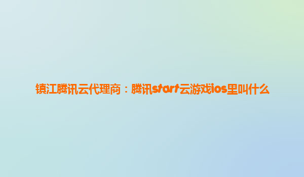 镇江腾讯云代理商：腾讯start云游戏ios里叫什么