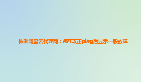 株洲阿里云代理商：APT攻击ping后显示一般故障