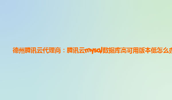 德州腾讯云代理商：腾讯云mysql数据库高可用版本低怎么办