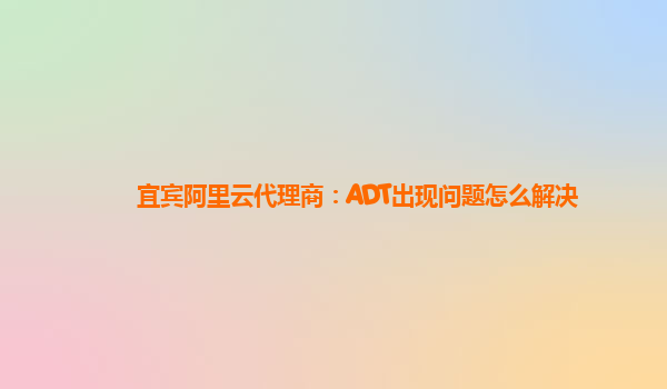 宜宾阿里云代理商：ADT出现问题怎么解决
