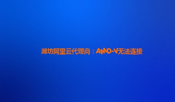 潍坊阿里云代理商：AMD-V无法连接