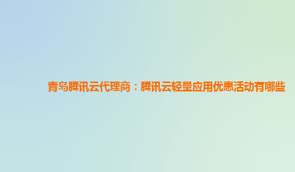 青岛腾讯云代理商：腾讯云轻量应用优惠活动有哪些