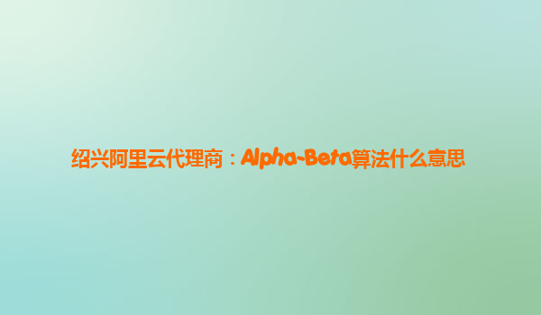 绍兴阿里云代理商：Alpha-Beta算法什么意思