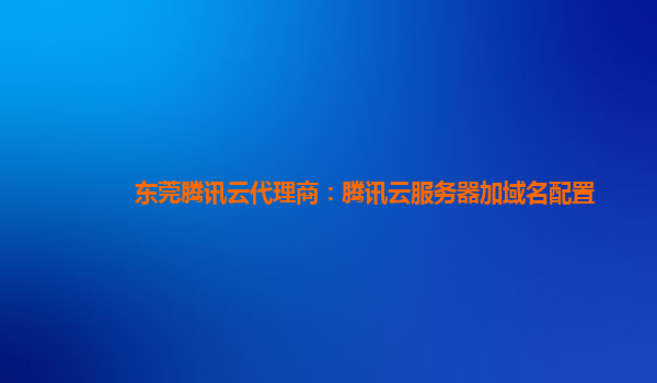 东莞腾讯云代理商：腾讯云服务器加域名配置