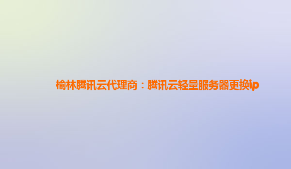 榆林腾讯云代理商：腾讯云轻量服务器更换ip