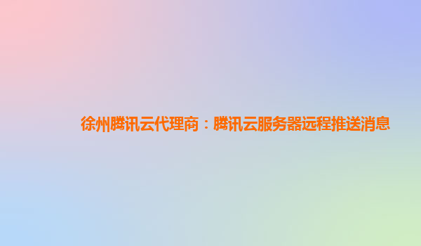 徐州腾讯云代理商：腾讯云服务器远程推送消息