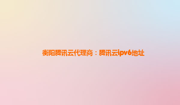 衡阳腾讯云代理商：腾讯云ipv6地址