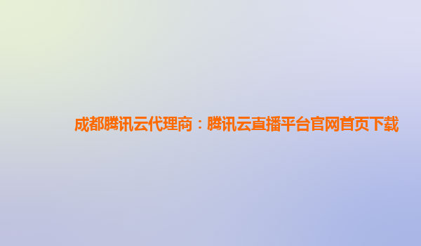 成都腾讯云代理商：腾讯云直播平台官网首页下载