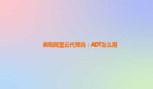 衡阳阿里云代理商：ADT怎么用