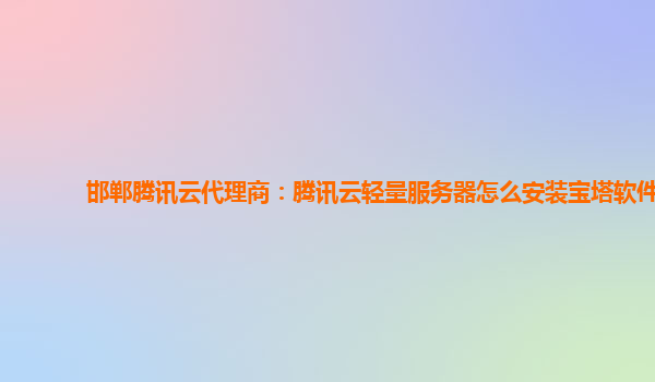 邯郸腾讯云代理商：腾讯云轻量服务器怎么安装宝塔软件