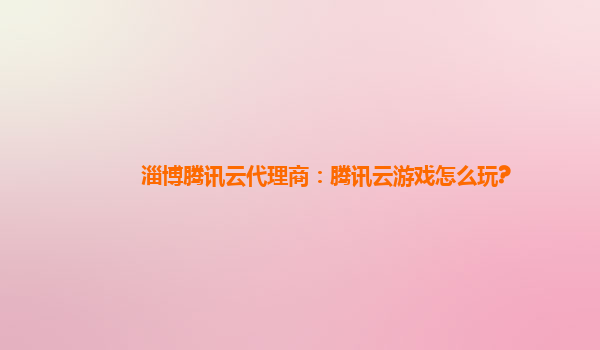 淄博腾讯云代理商：腾讯云游戏怎么玩?