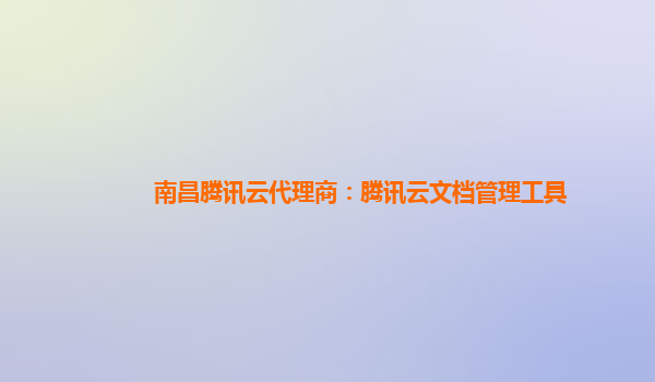 南昌腾讯云代理商：腾讯云文档管理工具