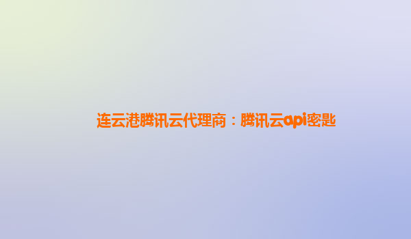 连云港腾讯云代理商：腾讯云api密匙