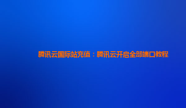 腾讯云国际站充值：腾讯云开启全部端口教程
