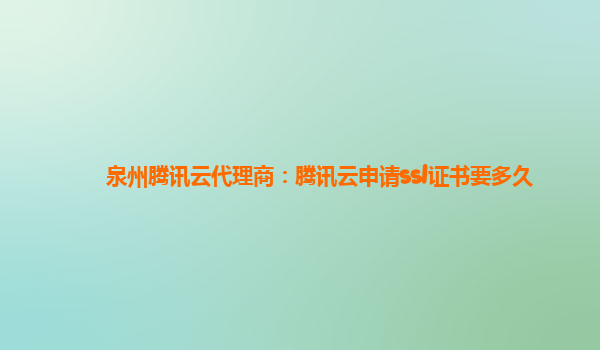 泉州腾讯云代理商：腾讯云申请ssl证书要多久