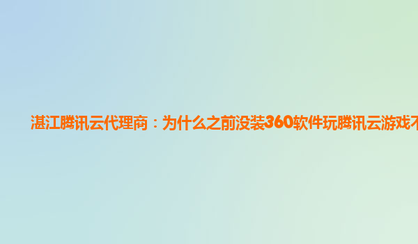 湛江腾讯云代理商：为什么之前没装360软件玩腾讯云游戏不卡